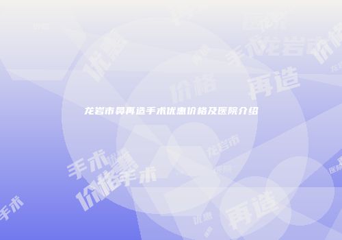 龙岩市鼻再造手术优惠价格及医院介绍