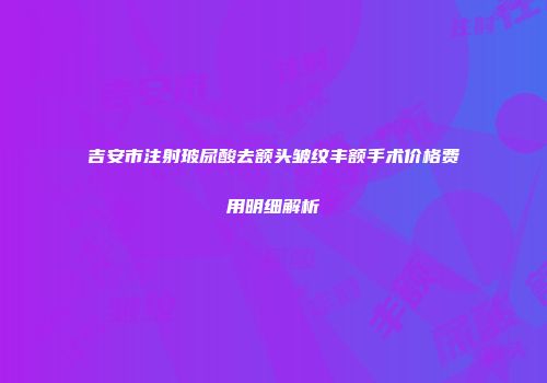 吉安市注射玻尿酸去额头皱纹丰额手术价格费用明细解析