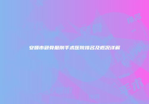 安顺市颧骨磨削手术医院排名及概况详解