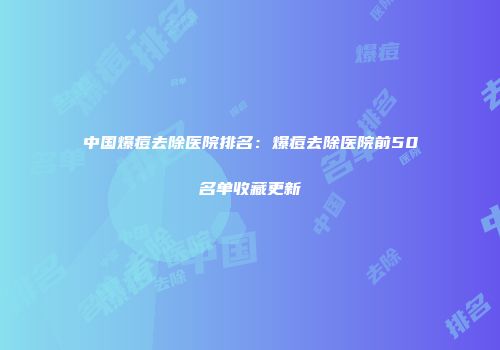 中国爆痘去除医院排名：爆痘去除医院前50名单收藏更新