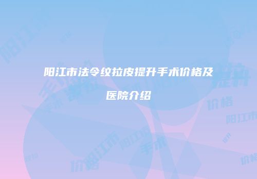 阳江市法令纹拉皮提升手术价格及医院介绍