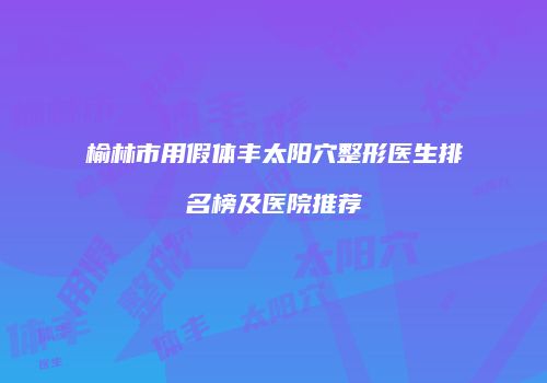 榆林市用假体丰太阳穴整形医生排名榜及医院推荐