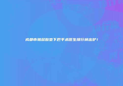 成都市玻尿酸垫下巴手术医生排行榜出炉！