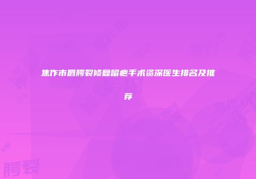 焦作市唇腭裂修复留疤手术资深医生排名及推荐