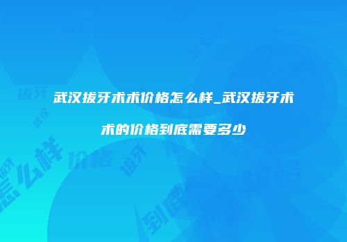 武汉拔牙术术价格怎么样_武汉拔牙术术的价格到底需要多少
