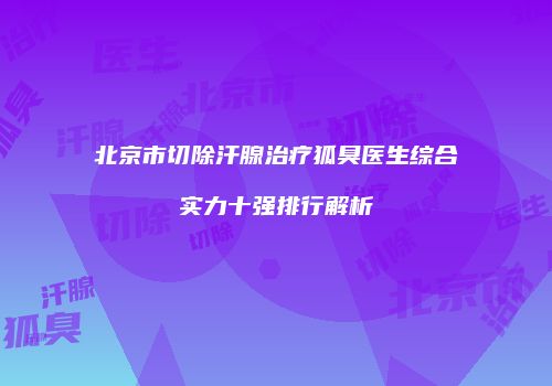 北京市切除汗腺治疗狐臭医生综合实力十强排行解析