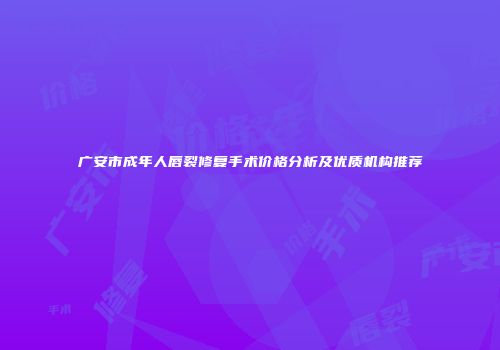广安市成年人唇裂修复手术价格分析及优质机构推荐