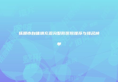 抚顺市自体填充泪沟整形医院推荐与排名榜单