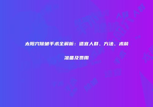 太阳穴除皱手术全解析：适宜人群、方法、术前准备及费用