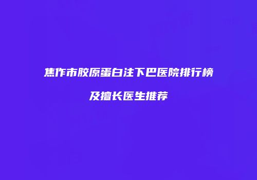 焦作市胶原蛋白注下巴医院排行榜及擅长医生推荐