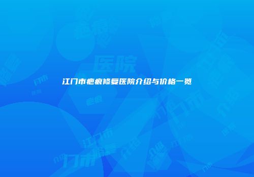 江门市疤痕修复医院介绍与价格一览