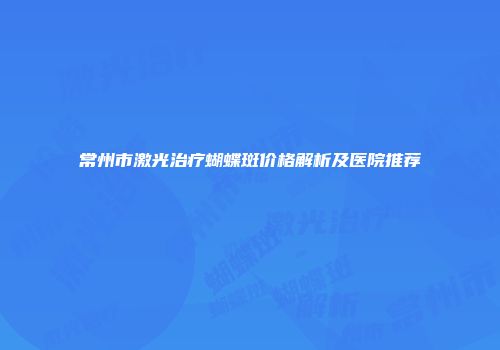 常州市激光治疗蝴蝶斑价格解析及医院推荐