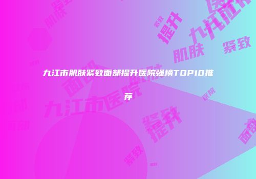 九江市肌肤紧致面部提升医院强榜TOP10推荐
