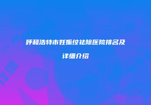 呼和浩特市妊娠纹祛除医院排名及详细介绍