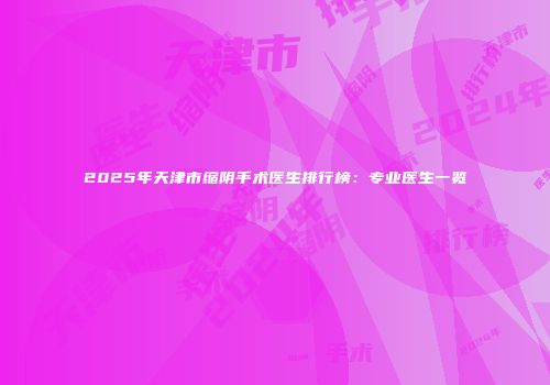 2025年天津市缩阴手术医生排行榜：专业医生一览