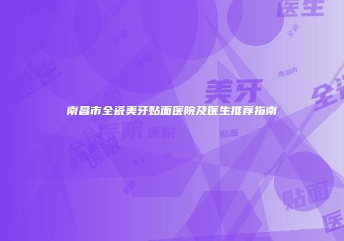 南昌市全瓷美牙贴面医院及医生推荐指南