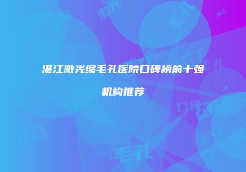 湛江激光缩毛孔医院口碑榜前十强机构推荐
