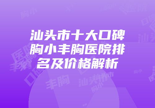 汕头市十大口碑胸小丰胸医院排名及价格解析