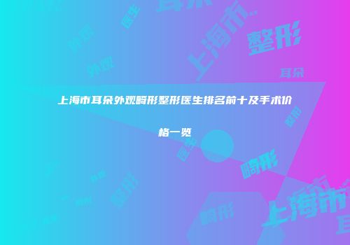 上海市耳朵外观畸形整形医生排名前十及手术价格一览