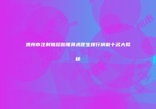 惠州市注射玻尿酸隆鼻术医生排行榜前十名大揭秘