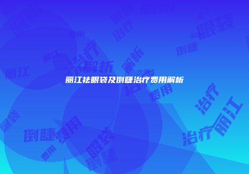 丽江祛眼袋及倒睫治疗费用解析