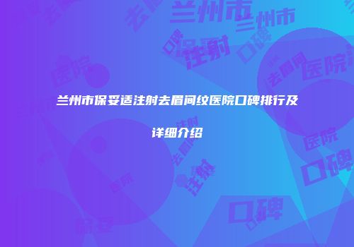 兰州市保妥适注射去眉间纹医院口碑排行及详细介绍