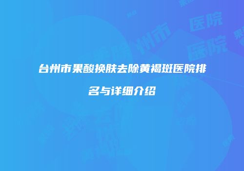 台州市果酸换肤去除黄褐斑医院排名与详细介绍