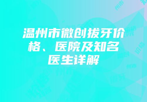 温州市微创拔牙价格、医院及知名医生详解