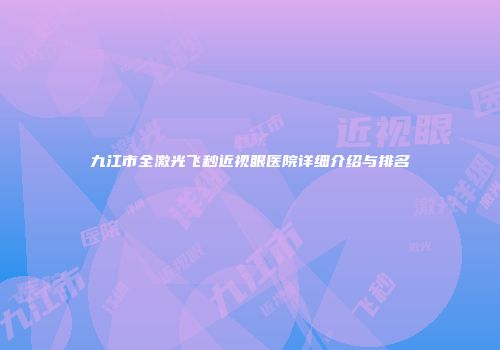 九江市全激光飞秒近视眼医院详细介绍与排名
