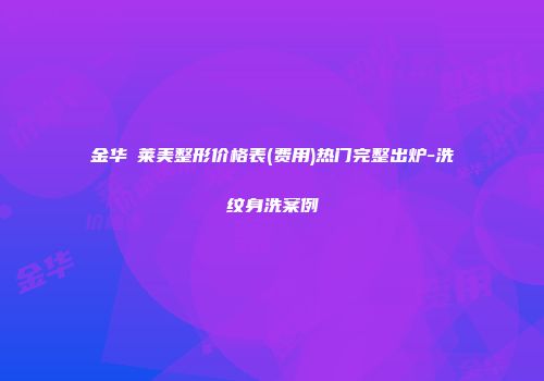 金华玥莱美整形价格表(费用)热门完整出炉-洗纹身洗案例