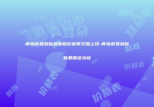 青岛市耳朵贴耳新版价格表火热上线-青岛市耳朵贴耳费用多少钱