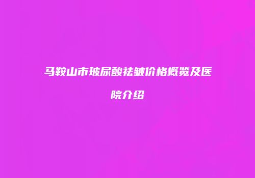 马鞍山市玻尿酸祛皱价格概览及医院介绍