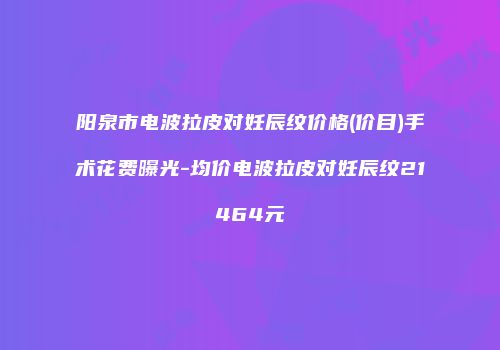 阳泉市电波拉皮对妊辰纹价格(价目)手术花费曝光-均价电波拉皮对妊辰纹21464元