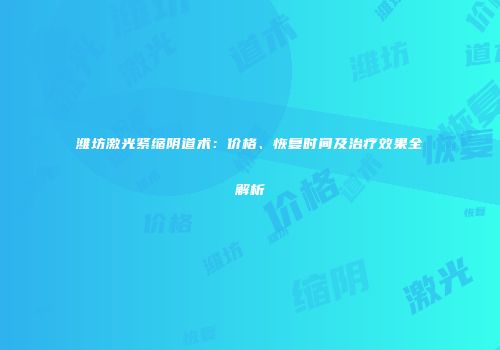 潍坊激光紧缩阴道术：价格、恢复时间及治疗效果全解析