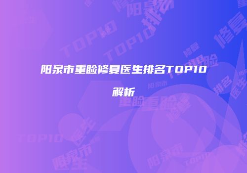 阳泉市重睑修复医生排名TOP10解析