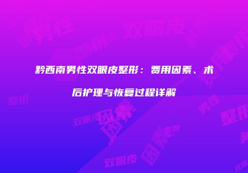 黔西南男性双眼皮整形：费用因素、术后护理与恢复过程详解