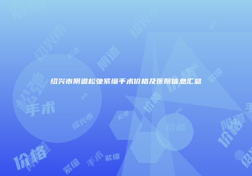 绍兴市阴道松弛紧缩手术价格及医院信息汇总