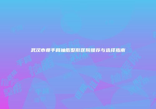武汉市瘦手臂抽脂整形医院推荐与选择指南