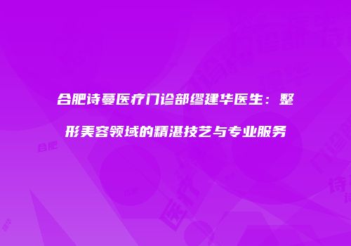 合肥诗蔓医疗门诊部缪建华医生：整形美容领域的精湛技艺与专业服务