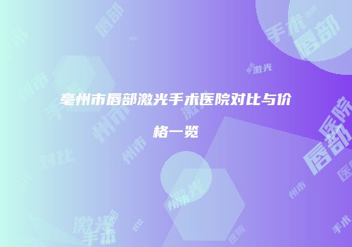 亳州市唇部激光手术医院对比与价格一览