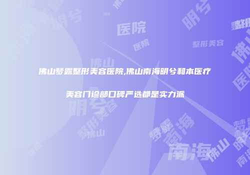 佛山梦露整形美容医院,佛山南海明兮和本医疗美容门诊部口碑严选都是实力派