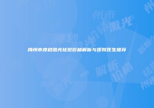 梅州市皮秒激光祛斑价格解析与医院医生推荐