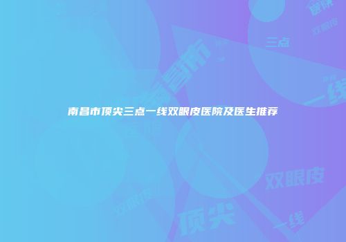 南昌市顶尖三点一线双眼皮医院及医生推荐
