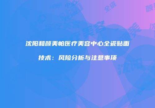 沈阳和颜美帕医疗美容中心全瓷贴面技术：风险分析与注意事项