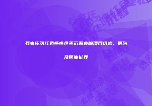 石家庄暗红色痤疮色素沉着去除项目价格、医院及医生推荐