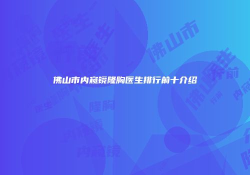 佛山市内窥镜隆胸医生排行前十介绍