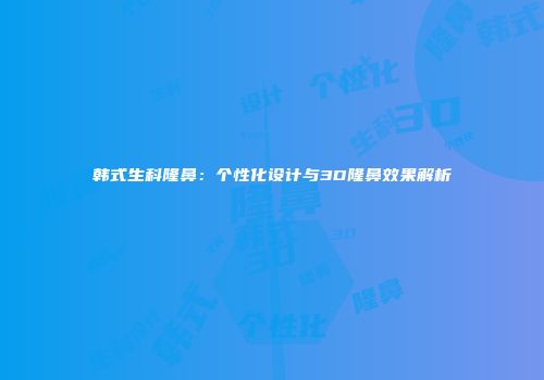 韩式生科隆鼻：个性化设计与3D隆鼻效果解析