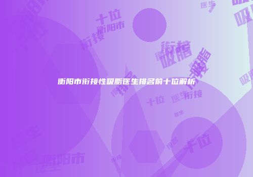 衡阳市衔接性吸脂医生排名前十位解析