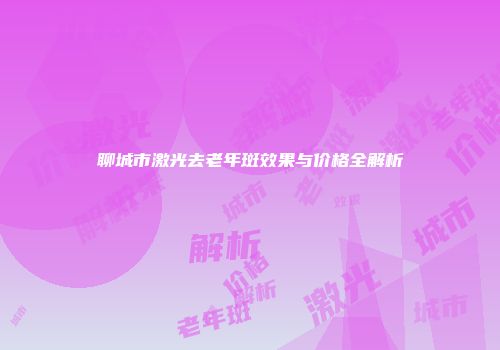聊城市激光去老年斑效果与价格全解析