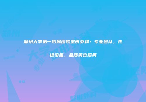 郑州大学第一附属医院整形外科：专业团队，先进设备，品质美容服务